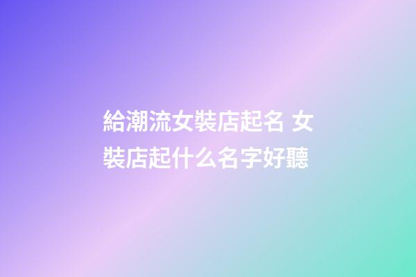 給潮流女裝店起名 女裝店起什么名字好聽-第1張-店鋪起名-玄機派